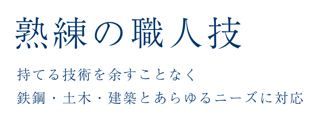 熟練の職人技
            持てる技術を余すことなく
            鉄鋼・土木・建築とあらゆるニーズに対応
            